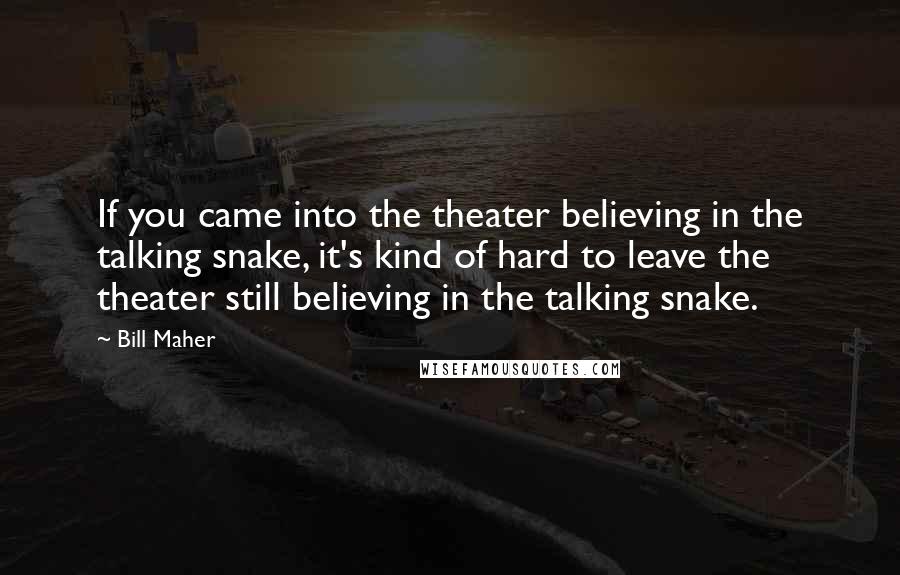 Bill Maher Quotes: If you came into the theater believing in the talking snake, it's kind of hard to leave the theater still believing in the talking snake.