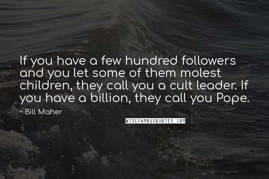 Bill Maher Quotes: If you have a few hundred followers and you let some of them molest children, they call you a cult leader. If you have a billion, they call you Pope.