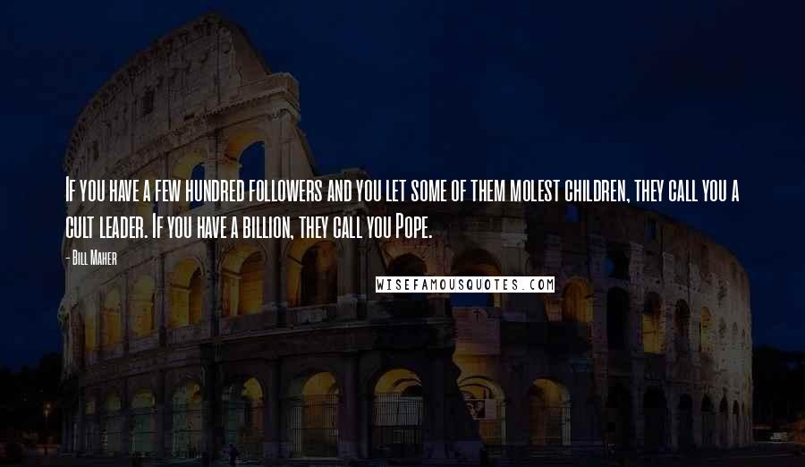 Bill Maher Quotes: If you have a few hundred followers and you let some of them molest children, they call you a cult leader. If you have a billion, they call you Pope.