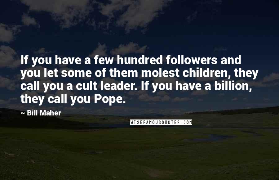 Bill Maher Quotes: If you have a few hundred followers and you let some of them molest children, they call you a cult leader. If you have a billion, they call you Pope.