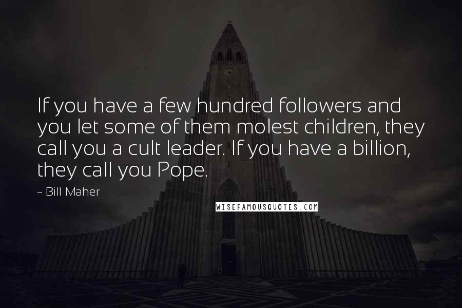 Bill Maher Quotes: If you have a few hundred followers and you let some of them molest children, they call you a cult leader. If you have a billion, they call you Pope.