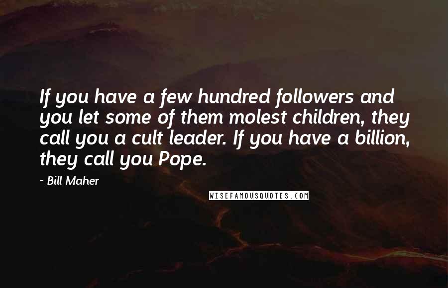 Bill Maher Quotes: If you have a few hundred followers and you let some of them molest children, they call you a cult leader. If you have a billion, they call you Pope.