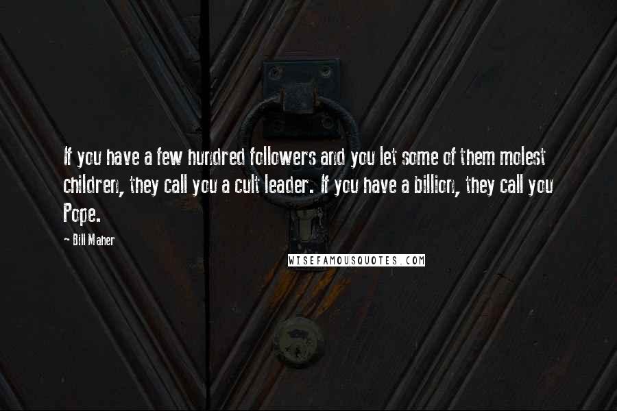 Bill Maher Quotes: If you have a few hundred followers and you let some of them molest children, they call you a cult leader. If you have a billion, they call you Pope.