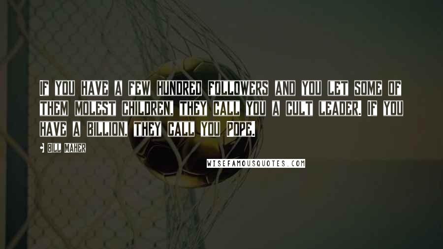 Bill Maher Quotes: If you have a few hundred followers and you let some of them molest children, they call you a cult leader. If you have a billion, they call you Pope.