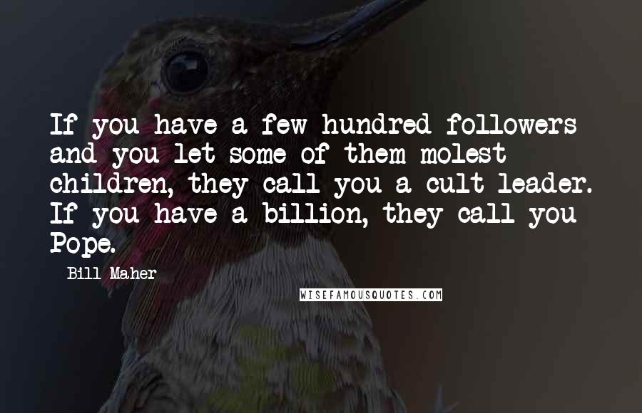 Bill Maher Quotes: If you have a few hundred followers and you let some of them molest children, they call you a cult leader. If you have a billion, they call you Pope.