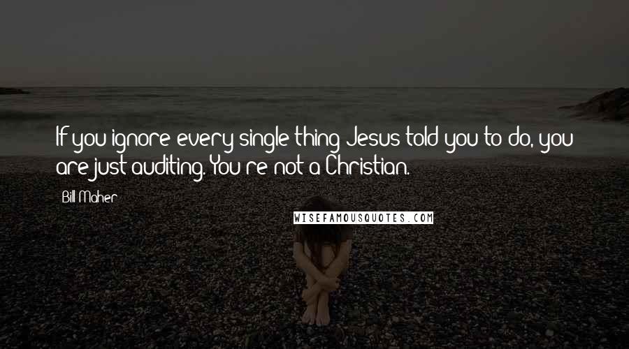 Bill Maher Quotes: If you ignore every single thing Jesus told you to do, you are just auditing. You're not a Christian.