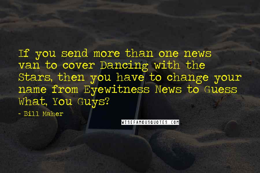 Bill Maher Quotes: If you send more than one news van to cover Dancing with the Stars, then you have to change your name from Eyewitness News to Guess What, You Guys?
