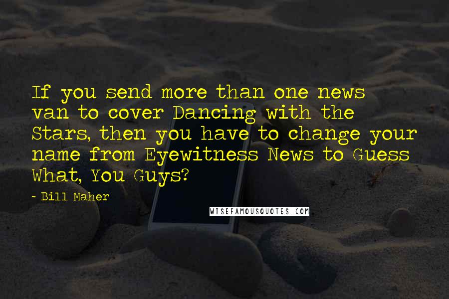 Bill Maher Quotes: If you send more than one news van to cover Dancing with the Stars, then you have to change your name from Eyewitness News to Guess What, You Guys?