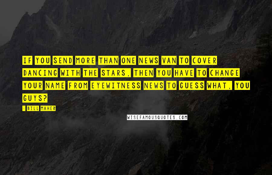 Bill Maher Quotes: If you send more than one news van to cover Dancing with the Stars, then you have to change your name from Eyewitness News to Guess What, You Guys?