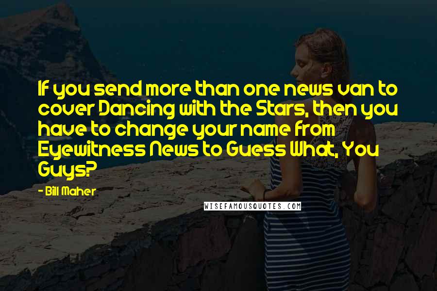 Bill Maher Quotes: If you send more than one news van to cover Dancing with the Stars, then you have to change your name from Eyewitness News to Guess What, You Guys?