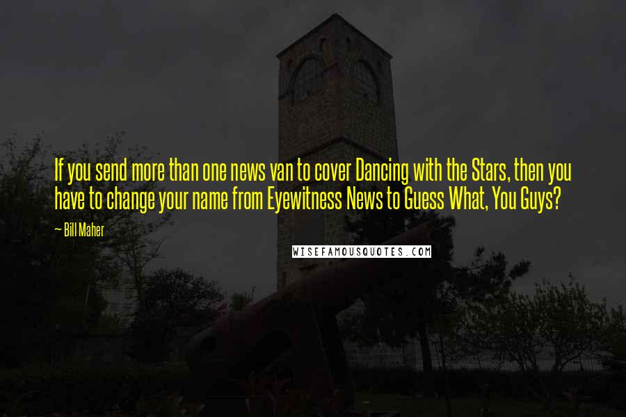 Bill Maher Quotes: If you send more than one news van to cover Dancing with the Stars, then you have to change your name from Eyewitness News to Guess What, You Guys?