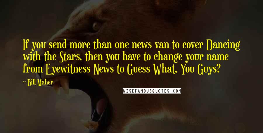 Bill Maher Quotes: If you send more than one news van to cover Dancing with the Stars, then you have to change your name from Eyewitness News to Guess What, You Guys?