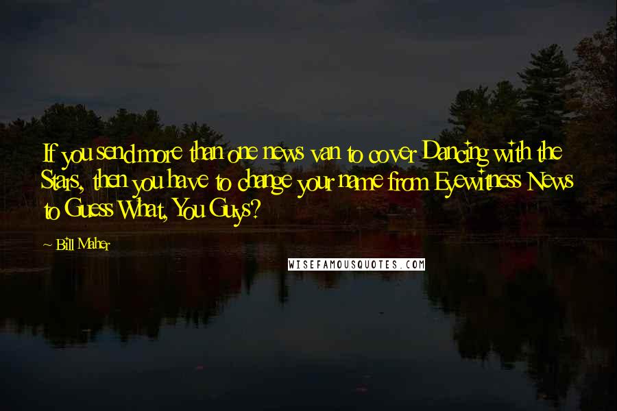 Bill Maher Quotes: If you send more than one news van to cover Dancing with the Stars, then you have to change your name from Eyewitness News to Guess What, You Guys?