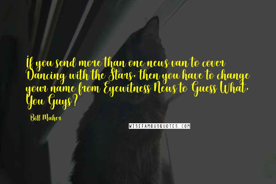 Bill Maher Quotes: If you send more than one news van to cover Dancing with the Stars, then you have to change your name from Eyewitness News to Guess What, You Guys?