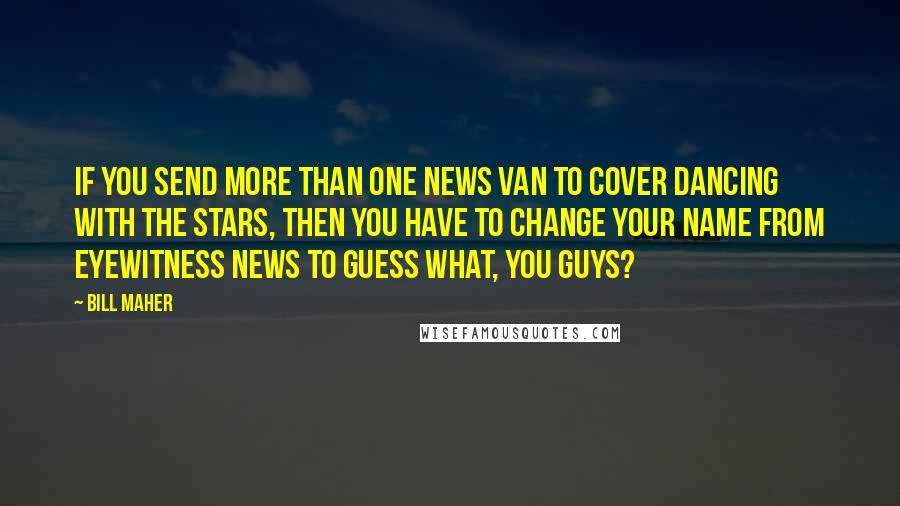 Bill Maher Quotes: If you send more than one news van to cover Dancing with the Stars, then you have to change your name from Eyewitness News to Guess What, You Guys?