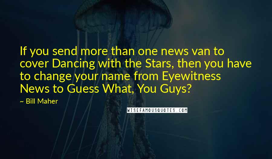 Bill Maher Quotes: If you send more than one news van to cover Dancing with the Stars, then you have to change your name from Eyewitness News to Guess What, You Guys?