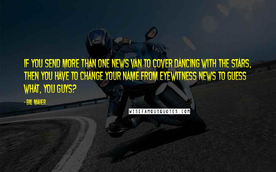 Bill Maher Quotes: If you send more than one news van to cover Dancing with the Stars, then you have to change your name from Eyewitness News to Guess What, You Guys?