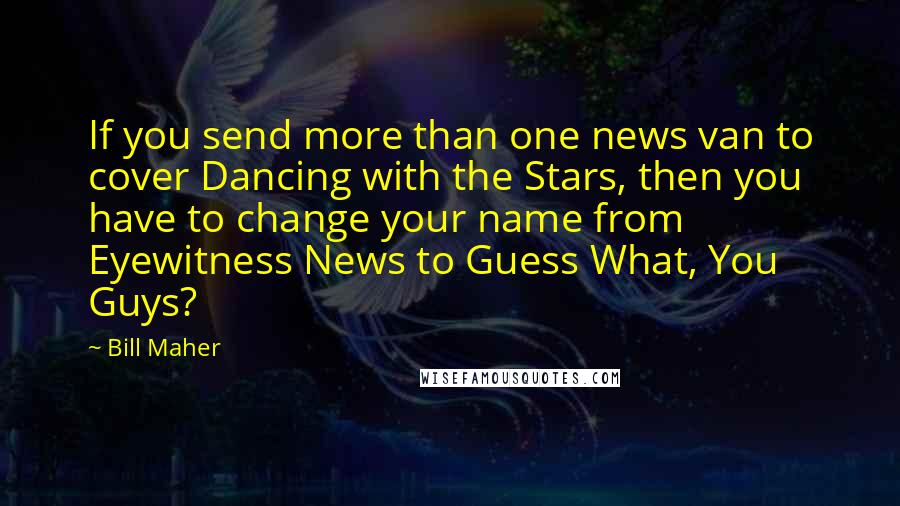 Bill Maher Quotes: If you send more than one news van to cover Dancing with the Stars, then you have to change your name from Eyewitness News to Guess What, You Guys?