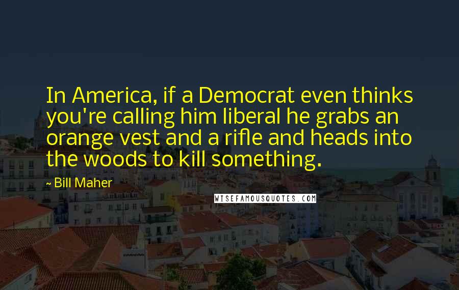 Bill Maher Quotes: In America, if a Democrat even thinks you're calling him liberal he grabs an orange vest and a rifle and heads into the woods to kill something.