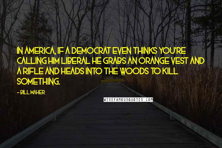 Bill Maher Quotes: In America, if a Democrat even thinks you're calling him liberal he grabs an orange vest and a rifle and heads into the woods to kill something.