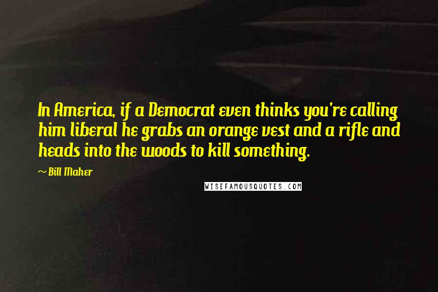 Bill Maher Quotes: In America, if a Democrat even thinks you're calling him liberal he grabs an orange vest and a rifle and heads into the woods to kill something.