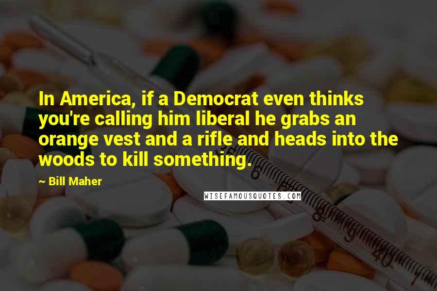 Bill Maher Quotes: In America, if a Democrat even thinks you're calling him liberal he grabs an orange vest and a rifle and heads into the woods to kill something.