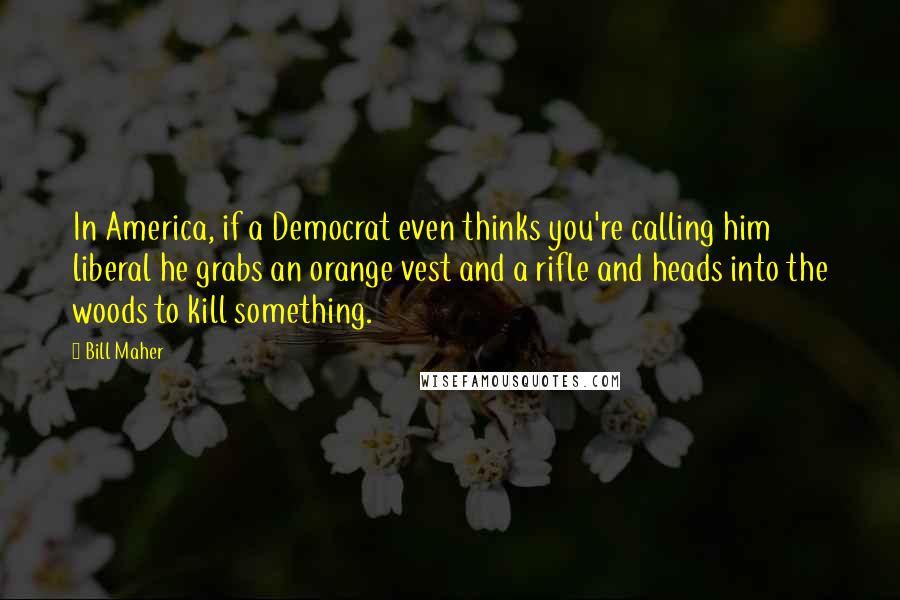 Bill Maher Quotes: In America, if a Democrat even thinks you're calling him liberal he grabs an orange vest and a rifle and heads into the woods to kill something.