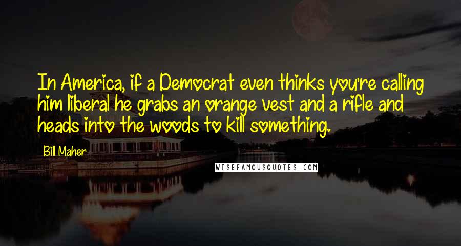 Bill Maher Quotes: In America, if a Democrat even thinks you're calling him liberal he grabs an orange vest and a rifle and heads into the woods to kill something.