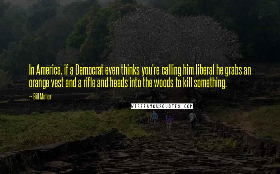 Bill Maher Quotes: In America, if a Democrat even thinks you're calling him liberal he grabs an orange vest and a rifle and heads into the woods to kill something.