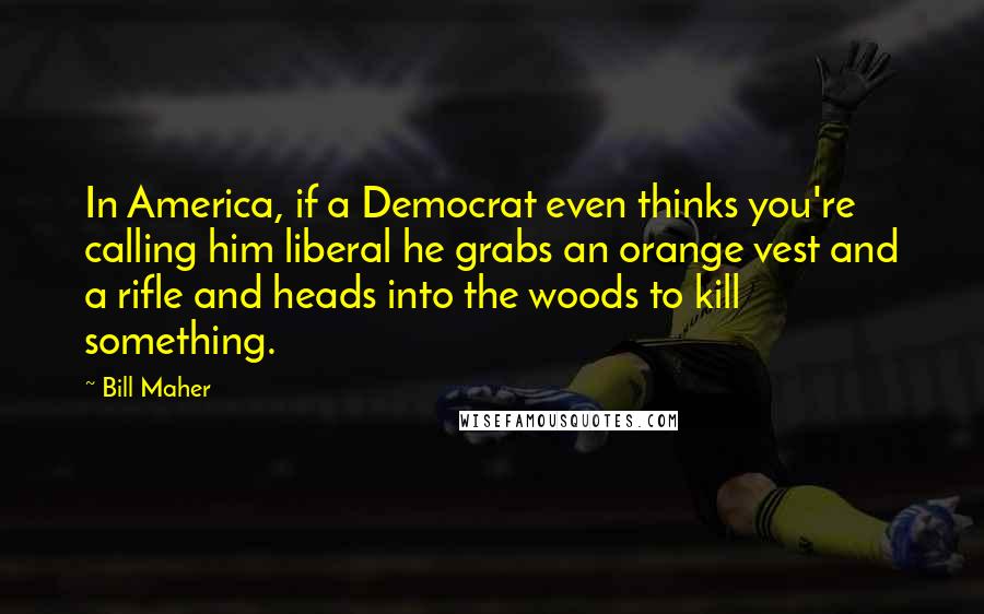 Bill Maher Quotes: In America, if a Democrat even thinks you're calling him liberal he grabs an orange vest and a rifle and heads into the woods to kill something.