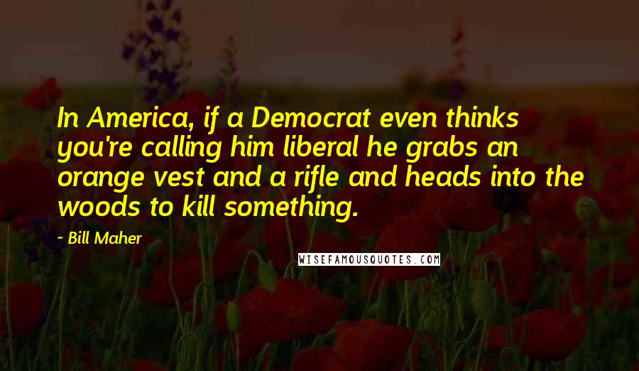 Bill Maher Quotes: In America, if a Democrat even thinks you're calling him liberal he grabs an orange vest and a rifle and heads into the woods to kill something.