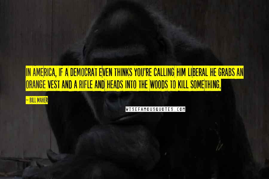 Bill Maher Quotes: In America, if a Democrat even thinks you're calling him liberal he grabs an orange vest and a rifle and heads into the woods to kill something.