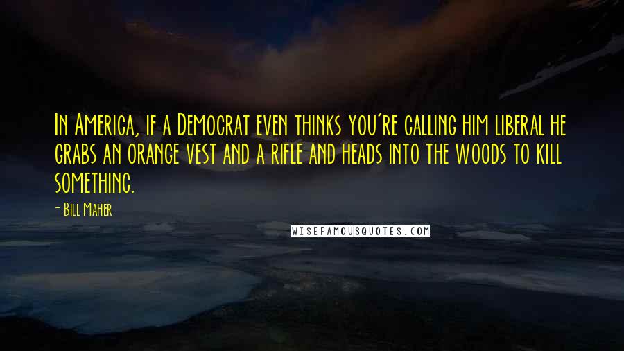 Bill Maher Quotes: In America, if a Democrat even thinks you're calling him liberal he grabs an orange vest and a rifle and heads into the woods to kill something.