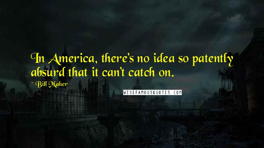 Bill Maher Quotes: In America, there's no idea so patently absurd that it can't catch on.