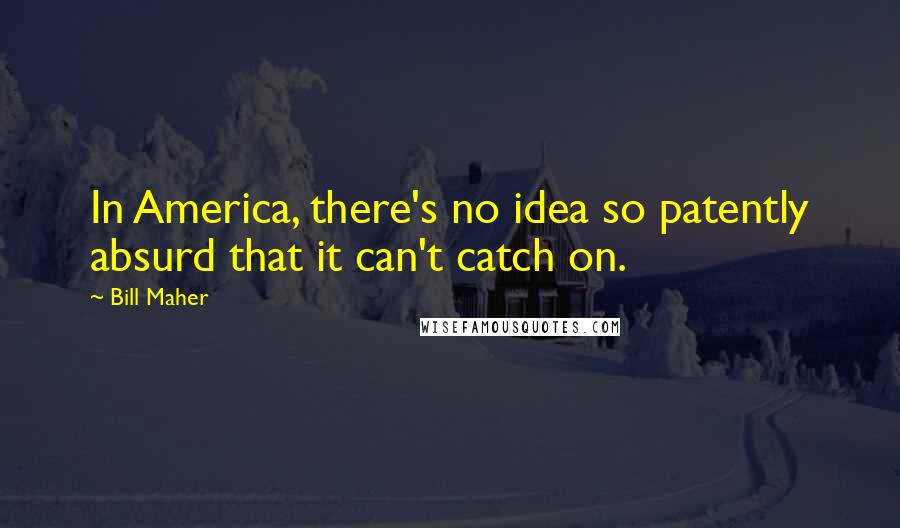 Bill Maher Quotes: In America, there's no idea so patently absurd that it can't catch on.