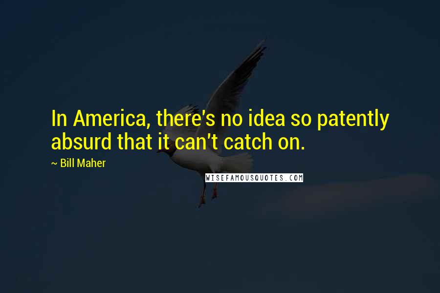 Bill Maher Quotes: In America, there's no idea so patently absurd that it can't catch on.
