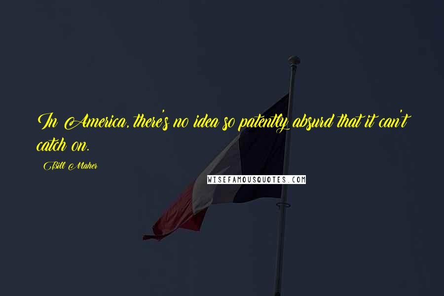 Bill Maher Quotes: In America, there's no idea so patently absurd that it can't catch on.