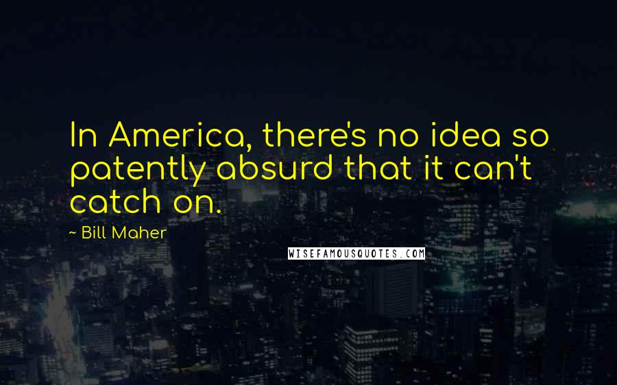 Bill Maher Quotes: In America, there's no idea so patently absurd that it can't catch on.