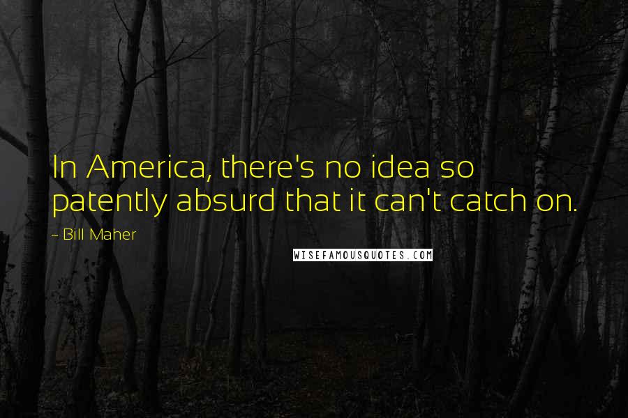 Bill Maher Quotes: In America, there's no idea so patently absurd that it can't catch on.