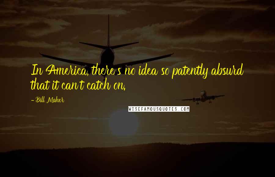 Bill Maher Quotes: In America, there's no idea so patently absurd that it can't catch on.