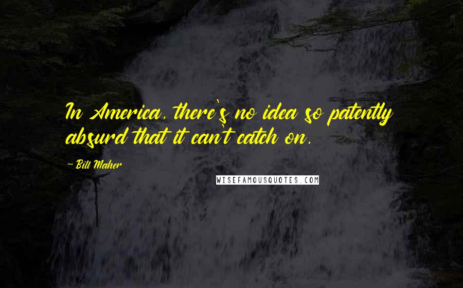 Bill Maher Quotes: In America, there's no idea so patently absurd that it can't catch on.