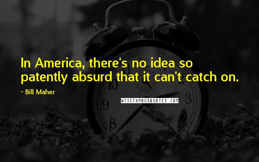 Bill Maher Quotes: In America, there's no idea so patently absurd that it can't catch on.