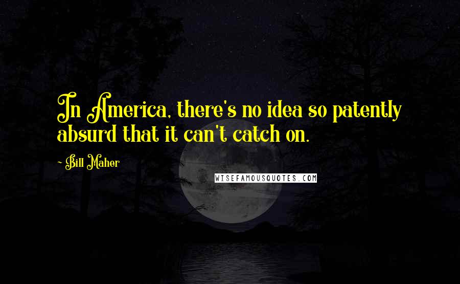 Bill Maher Quotes: In America, there's no idea so patently absurd that it can't catch on.