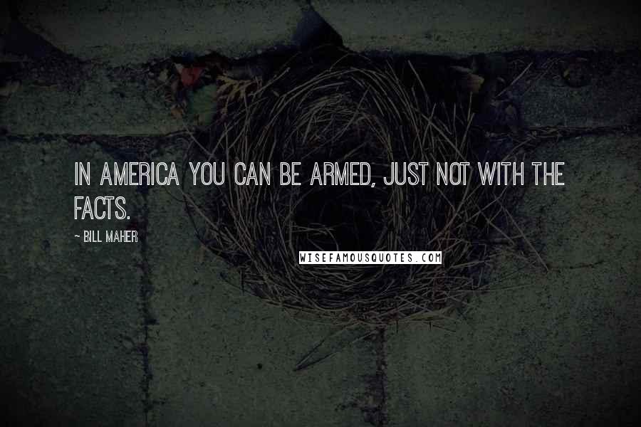 Bill Maher Quotes: In America you can be armed, just not with the facts.