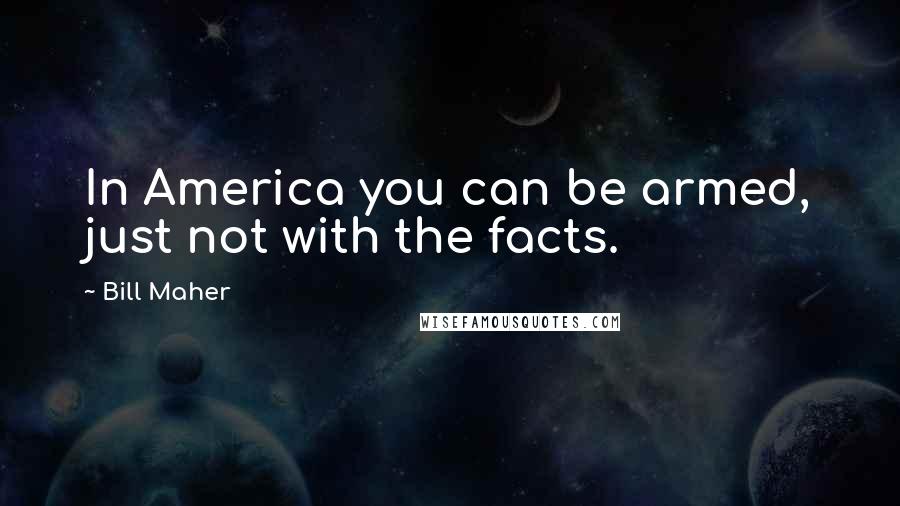 Bill Maher Quotes: In America you can be armed, just not with the facts.