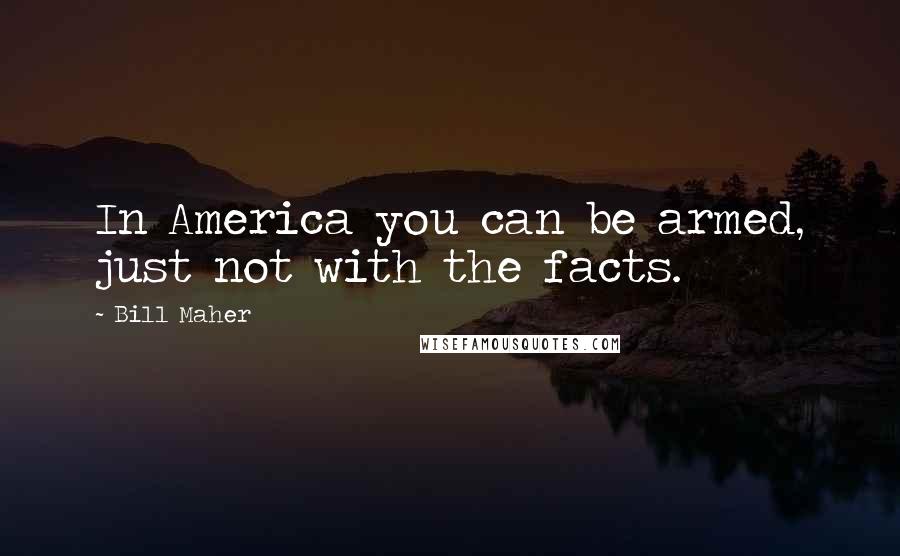 Bill Maher Quotes: In America you can be armed, just not with the facts.