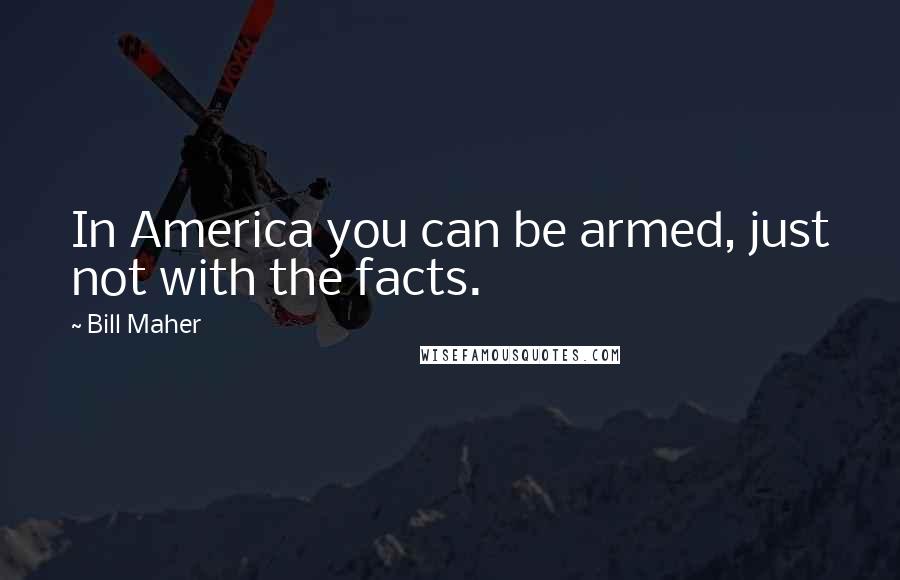 Bill Maher Quotes: In America you can be armed, just not with the facts.