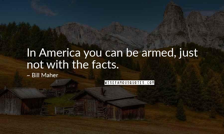 Bill Maher Quotes: In America you can be armed, just not with the facts.
