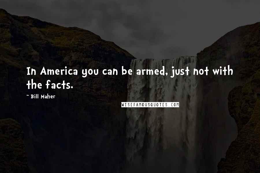 Bill Maher Quotes: In America you can be armed, just not with the facts.