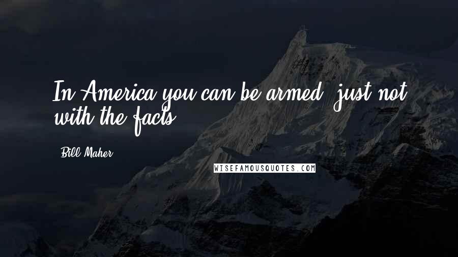 Bill Maher Quotes: In America you can be armed, just not with the facts.